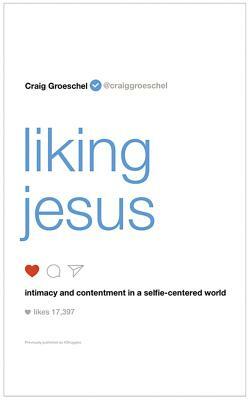 Liking Jesus: Intimacy and Contentment in a Selfie-Centered World by Craig Groeschel