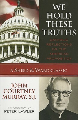 We Hold These Truths: Catholic Reflections on the American Proposition by Peter Augustine Lawler, John Courtney Murray