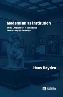 Modernism as Institution: On the Establishment of an Aesthetic and Historiographic Paradigm by Hans Hayden