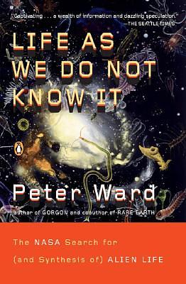 Life as We Do Not Know It: The NASA Search for (and Synthesis Of) Alien Life by Peter Ward