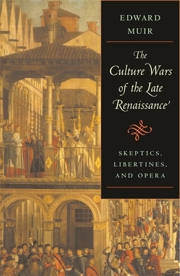 The Culture Wars of the Late Renaissance: Skeptics, Libertines, and Opera by Edward Muir