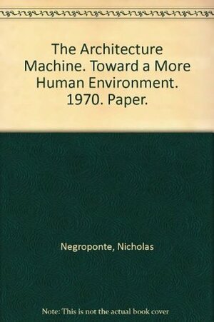 The Architecture Machine: Toward a More Human Environment by Nicholas Negroponte