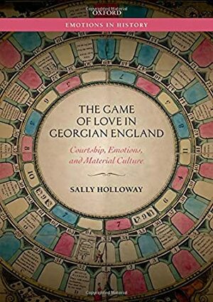 The Game of Love in Georgian England: Courtship, Emotions, and Material Culture by Sally Holloway