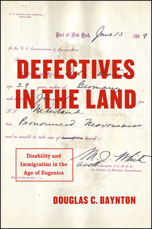Defectives in the Land: Disability and Immigration in the Age of Eugenics by Douglas C. Baynton
