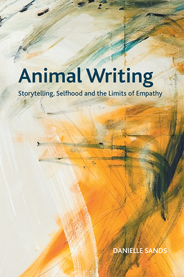 Animal Writing: Storytelling, Selfhood and the Limits of Empathy by Danielle Sands