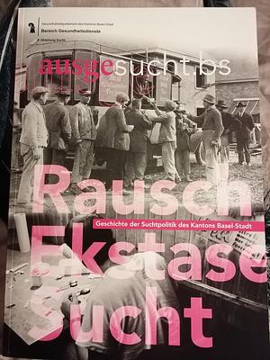 Rausch, Ekstase, Sucht - Geschichte der Suchtpolitik des Kantons Basel-Stadt  by 