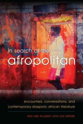 In Search of the Afropolitan: Encounters, Conversations and Contemporary Diasporic African Literature by Eva Rask Knudsen, Ulla Rahbek