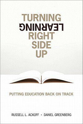 Turning Learning Right Side Up: Putting Education Back on Track by Russell L. Ackoff, Daniel Greenberg