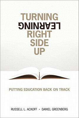 Turning Learning Right Side Up: Putting Education Back on Track by Daniel Greenberg, Russell L. Ackoff