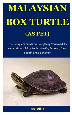 Malaysian Box Turtle As Pet: The Complete Guide on Everything You Need To Know About Malaysian box turtle, Training, Care, Feeding And Behavior by Eric Allen