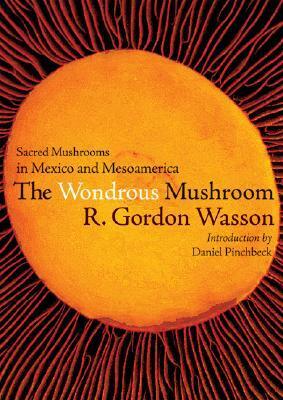 Wonderous Mushroom: Sacred Mushrooms in Mexico and Mesoamerica by Daniel Pinchbeck, R. Gordon Wasson