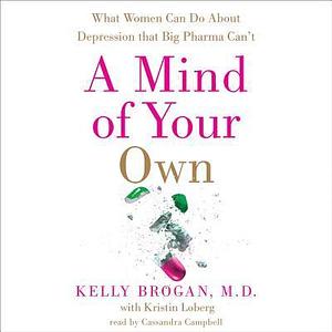 A Mind of Your Own:The Truth About Depression and what women can do for themselves that pharma can't by Kelly Brogan, Cassandra Campbell