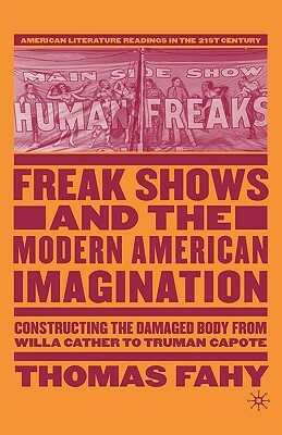 Freak Shows and the Modern American Imagination: Constructing the Damaged Body from Willa Cather to Truman Capote by T. Fahy