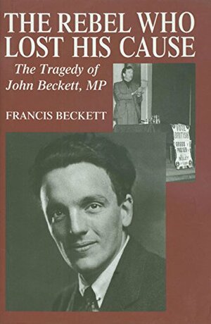 The Rebel Who Lost His Cause: The Tragedy of John Beckett MP by Francis Beckett