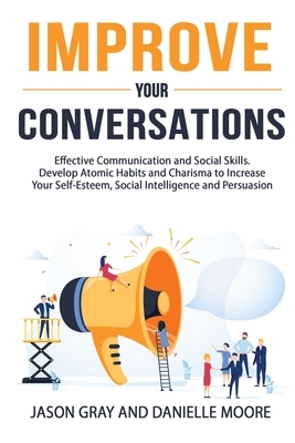 Improve Your Conversations: Effective Communication and Social Skills. Develop Atomic Habits and Charisma to Increase Your Self-Esteem, Social Int by Jason Gray, Danielle Moore
