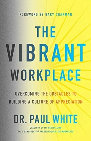 The Vibrant Workplace: Overcoming the Obstacles to Building a Culture of Appreciation by Paul E. White, Gary Chapman