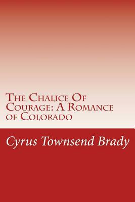 The Chalice Of Courage: A Romance of Colorado by Cyrus Townsend Brady