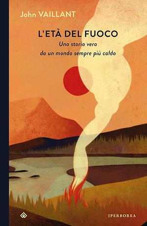 L'età del fuoco: Una storia vera da un mondo sempre più caldo by John Vaillant