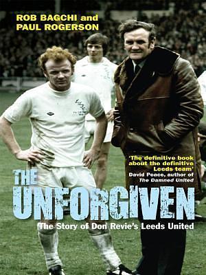 The Unforgiven: The Story of Don Revie's Leeds United by Rob Bagchi, Rob Bagchi