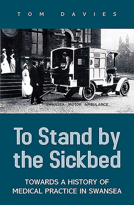 To Stand by the Sick Bed: Towards a History of Medical Practice in Swansea by Tom Davies