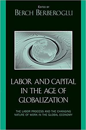 Labor and Capital in the Age of Globalization: The Labor Process and the Changing Nature of Work in the Global Economy by Ife Modupe, Jerry Lembcke, Chuck Davis, Harland Prechel, Jerome Scott, John C. Leggett, Cyrus Bina, Robert E. Parker, Berch Berberoglu, Marina A. Adler, Walda Katz-Fishman, Julia D. Fox, Behzad Yaghmaian, David Gartman