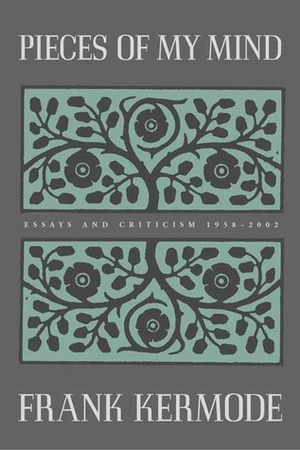 Pieces of My Mind: Essays and Criticism 1958-2002 by Frank Kermode