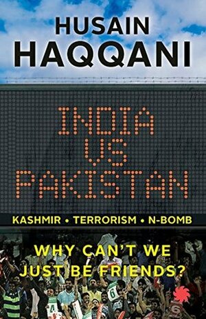 India vs Pakistan: Why Can't We Just Be Friends? by Husain Haqqani