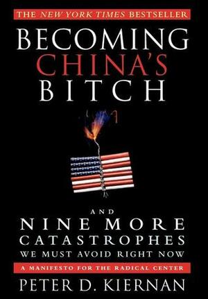 Becoming China's Bitch: And Nine More Catastrophes We Must Avoid Right Now by Peter D. Kiernan
