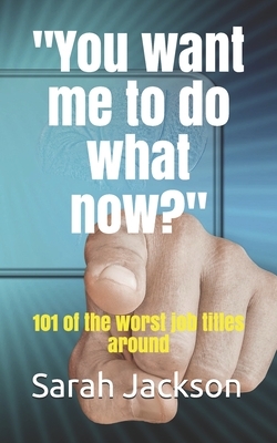 You want me to do what now?: 101 of the worst job titles around by Sarah Jackson