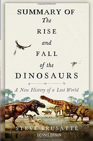 Summary of the Rise and Fall of the Dinosaurs by Steve Brusatte by Dennis Braun, Steve Brusatte