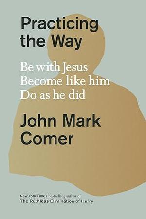 Practicing the Way: Be with Jesus. Become like him. Live as he did: Be with Jesus. Become like him. Do as he did by John Mark Comer, John Mark Comer