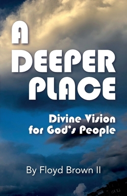 A Deeper Place: Divine Vision for God's People by Floyd Brown