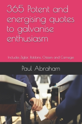 365 Potent and energising quotes to galvanise enthusiasm: Includes Ziglar, Robbins, Osteen and Carnegie by Paul Abraham