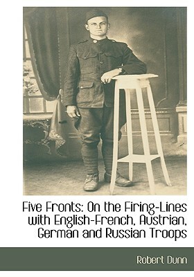 Five Fronts: On the Firing-Lines with English-French, Austrian, German and Russian Troops by Robert Dunn