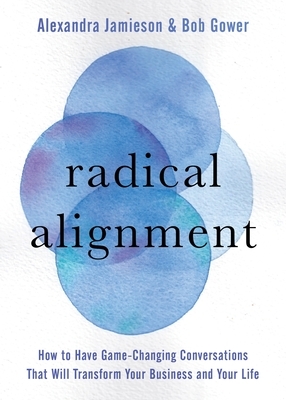 Radical Alignment: How to Have Game-Changing Conversations That Will Transform Your Business and Your Life by Alexandra Jamieson, Bob Gower