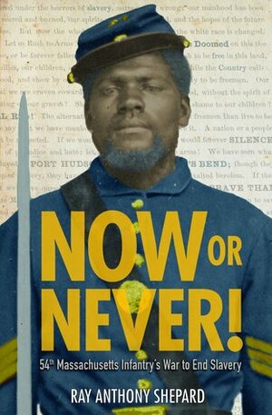 Now or Never!: Fifty-Fourth Massachusetts Infantry's War to End Slavery by Ray Anthony Shepard