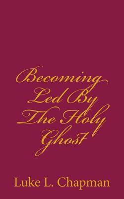 Becoming Led By The Holy Ghost by The Village Carpenter, Luke L. Chapman