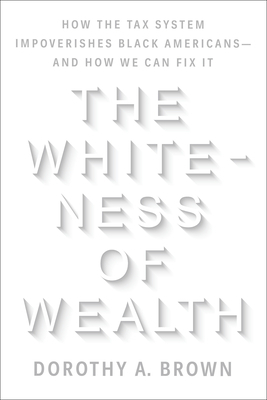 The Whiteness of Wealth: How the Tax System Impoverishes Black Americans--And How We Can Fix It by Dorothy A. Brown