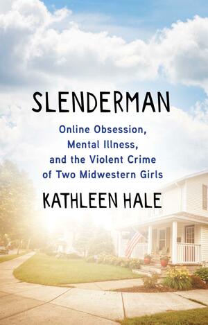 Slenderman: Online Obsession, Mental Illness, and the Violent Crime of Two Midwestern Girls by Kathleen Hale