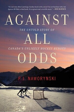 Against All Odds: The Untold Story of Canada's Unlikely Hockey Heroes by P.J. Naworynski