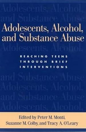 Adolescents, Alcohol, and Substance Abuse: Reaching Teens Through Brief Interventions by Suzanne M. Colby, Peter M. Monti, Tracy A. O'Leary