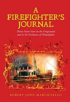 A Firefighter's Journal: Thirty-Seven Years on the Firegrounds and in the Firehouses of Philadelphia by Robert Marchisello