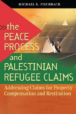 The Peace Process and Palestinian Refugee Claims: Addressing Claims for Property Compensation and Restitution by Michael R. Fischbach