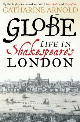 Globe: Life in Shakespeare's London by Catharine Arnold