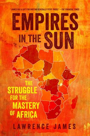 Empires in the Sun: The Struggle for the Mastery of Africa by Lawrence James