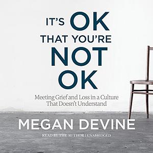 It's OK That You're Not OK: Meeting Grief and Loss in a Culture That Doesn't Understand by Megan Devine