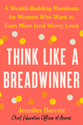 Think Like a Breadwinner: A Wealth-Building Manifesto for Women Who Want to Earn More (and Worry Less) by Jennifer Barrett