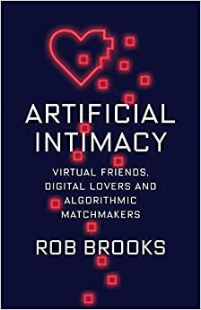 Artificial Intimacy: Virtual Friends, Digital Lovers, and Algorithmic Matchmakers by Robert Brooks