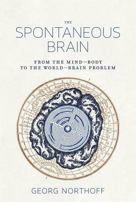 The Spontaneous Brain: From the Mind-Body to the World-Brain Problem by Georg Northoff