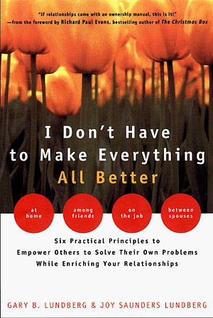 I Don't Have to Make Everything All Better: Empower Others to Solve Their Own Problems While Enriching Your Relationships by Gary B. Lundberg, R.P. Evans, Joy Saunders Lundberg